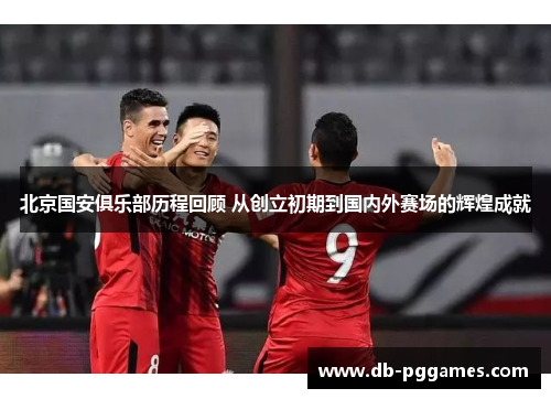 北京国安俱乐部历程回顾 从创立初期到国内外赛场的辉煌成就 北京国安俱乐部历程回顾 从创立初期到国内外赛场的辉煌成就