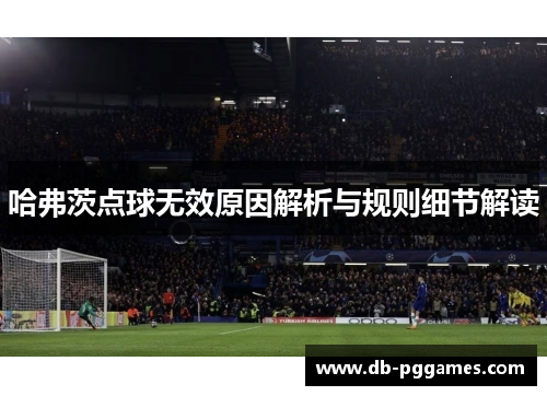 哈弗茨点球无效原因解析与规则细节解读 哈弗茨点球无效原因解析与规则细节解读