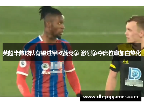 英超半数球队有望进军欧战竞争 激烈争夺席位愈加白热化 英超半数球队有望进军欧战竞争 激烈争夺席位愈加白热化