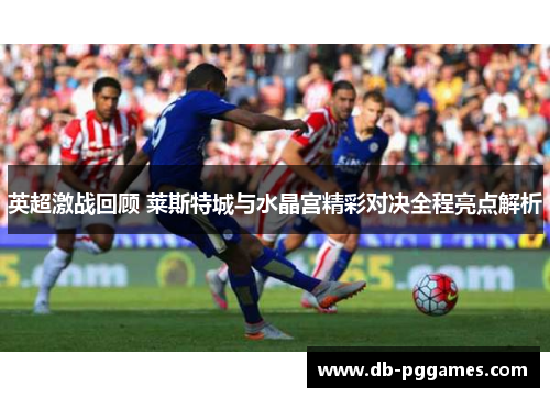英超激战回顾 莱斯特城与水晶宫精彩对决全程亮点解析 英超激战回顾 莱斯特城与水晶宫精彩对决全程亮点解析