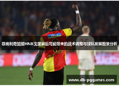 菲奥利奇加盟HNK戈里察后可能带来的战术调整与球队发展前景分析