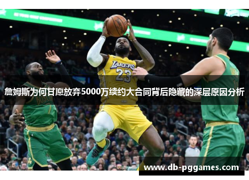 詹姆斯为何甘愿放弃5000万续约大合同背后隐藏的深层原因分析 詹姆斯为何甘愿放弃5000万续约大合同背后隐藏的深层原因分析