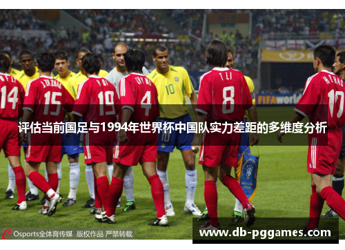 评估当前国足与1994年世界杯中国队实力差距的多维度分析 评估当前国足与1994年世界杯中国队实力差距的多维度分析
