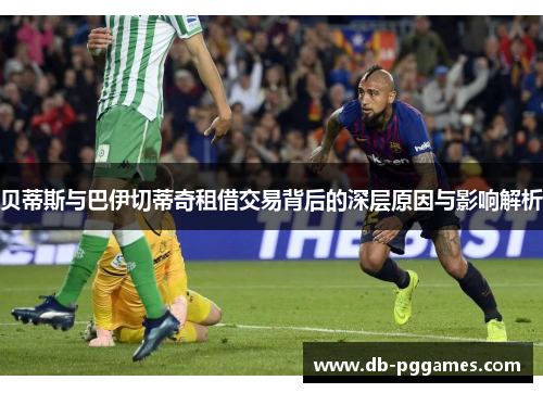 贝蒂斯与巴伊切蒂奇租借交易背后的深层原因与影响解析 贝蒂斯与巴伊切蒂奇租借交易背后的深层原因与影响解析