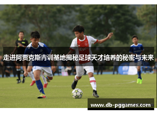 走进阿贾克斯青训基地揭秘足球天才培养的秘密与未来 走进阿贾克斯青训基地揭秘足球天才培养的秘密与未来