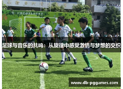 足球与音乐的共鸣:从旋律中感受激情与梦想的交织 足球与音乐的共鸣:从旋律中感受激情与梦想的交织