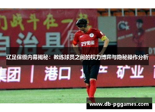 辽足保级内幕揭秘：教练球员之间的权力博弈与隐秘操作分析
