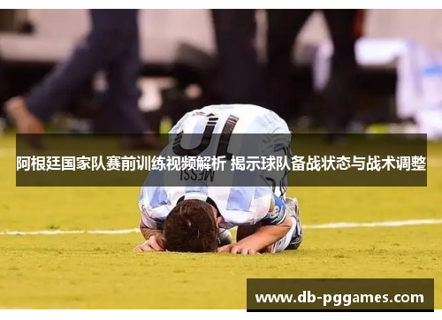 阿根廷国家队赛前训练视频解析 揭示球队备战状态与战术调整