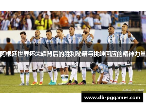 阿根廷世界杯荣耀背后的胜利秘籍与挑衅回应的精神力量 阿根廷世界杯荣耀背后的胜利秘籍与挑衅回应的精神力量