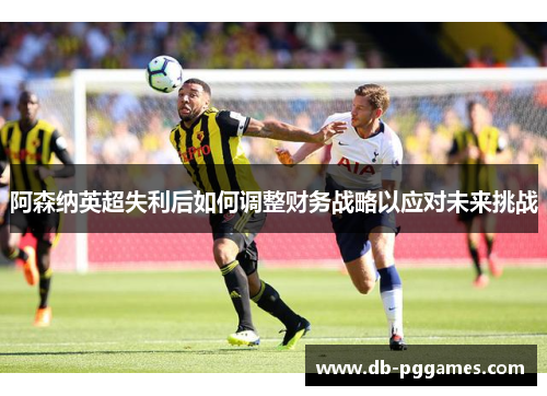 阿森纳英超失利后如何调整财务战略以应对未来挑战 阿森纳英超失利后如何调整财务战略以应对未来挑战