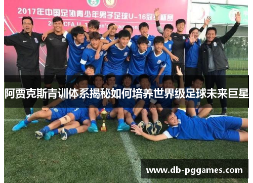 阿贾克斯青训体系揭秘如何培养世界级足球未来巨星