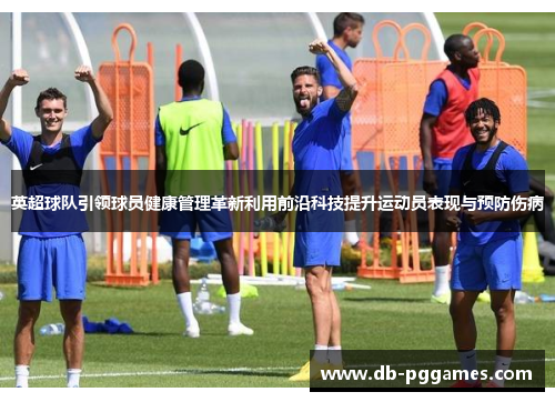 英超球队引领球员健康管理革新利用前沿科技提升运动员表现与预防伤病 英超球队引领球员健康管理革新利用前沿科技提升运动员表现与预防伤病