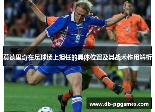 莫德里奇在足球场上担任的具体位置及其战术作用解析 莫德里奇在足球场上担任的具体位置及其战术作用解析
