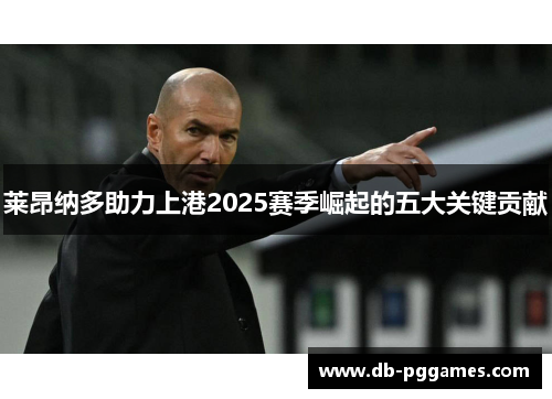 莱昂纳多助力上港2025赛季崛起的五大关键贡献 莱昂纳多助力上港2025赛季崛起的五大关键贡献