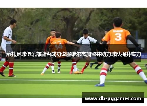 蒙扎足球俱乐部能否成功说服维尔杰加盟并助力球队提升实力