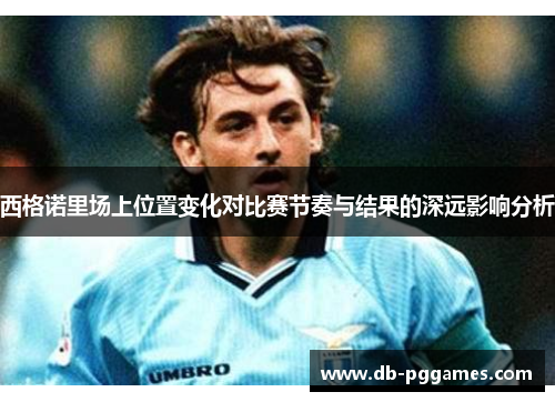 西格诺里场上位置变化对比赛节奏与结果的深远影响分析 西格诺里场上位置变化对比赛节奏与结果的深远影响分析