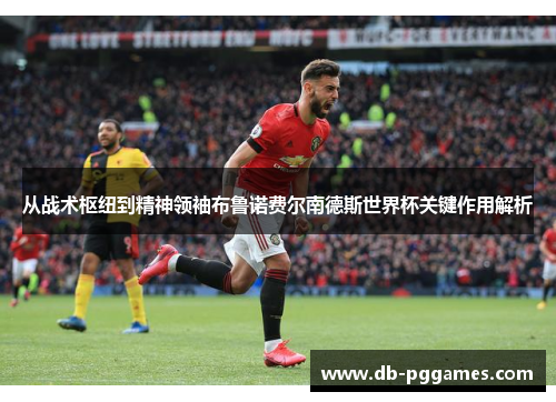 从战术枢纽到精神领袖布鲁诺费尔南德斯世界杯关键作用解析 从战术枢纽到精神领袖布鲁诺费尔南德斯世界杯关键作用解析