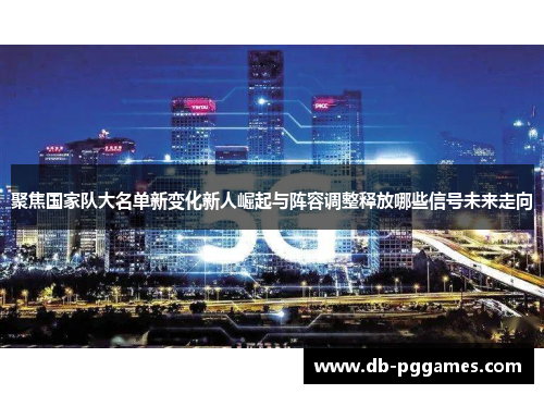 聚焦国家队大名单新变化新人崛起与阵容调整释放哪些信号未来走向 聚焦国家队大名单新变化新人崛起与阵容调整释放哪些信号未来走向