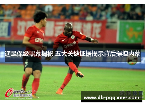 辽足保级黑幕揭秘 五大关键证据揭示背后操控内幕 辽足保级黑幕揭秘 五大关键证据揭示背后操控内幕