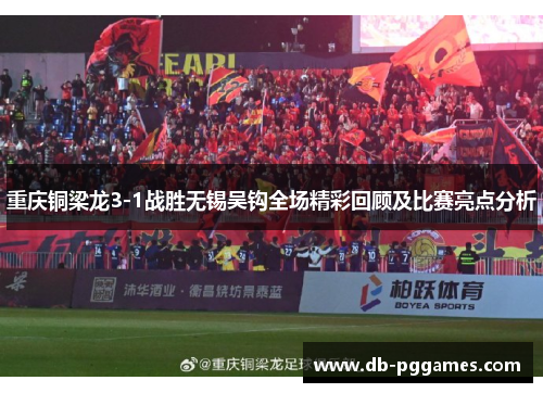 重庆铜梁龙3-1战胜无锡吴钩全场精彩回顾及比赛亮点分析 重庆铜梁龙3-1战胜无锡吴钩全场精彩回顾及比赛亮点分析