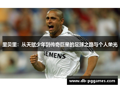 里贝里:从天赋少年到传奇巨星的足球之路与个人荣光 里贝里:从天赋少年到传奇巨星的足球之路与个人荣光