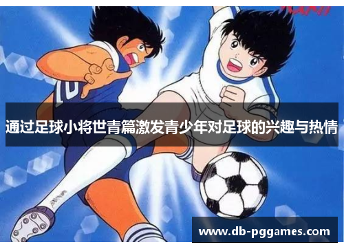 通过足球小将世青篇激发青少年对足球的兴趣与热情 通过足球小将世青篇激发青少年对足球的兴趣与热情