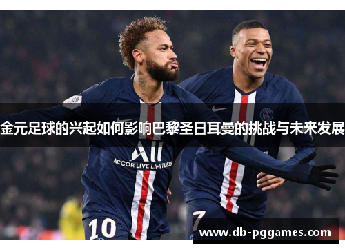 金元足球的兴起如何影响巴黎圣日耳曼的挑战与未来发展 金元足球的兴起如何影响巴黎圣日耳曼的挑战与未来发展
