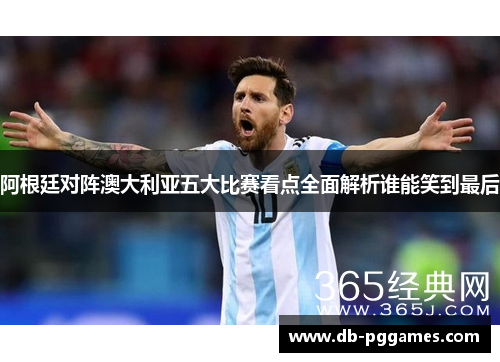 阿根廷对阵澳大利亚五大比赛看点全面解析谁能笑到最后 阿根廷对阵澳大利亚五大比赛看点全面解析谁能笑到最后