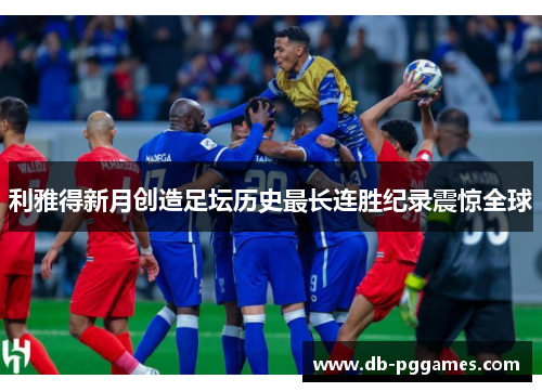 利雅得新月创造足坛历史最长连胜纪录震惊全球 利雅得新月创造足坛历史最长连胜纪录震惊全球