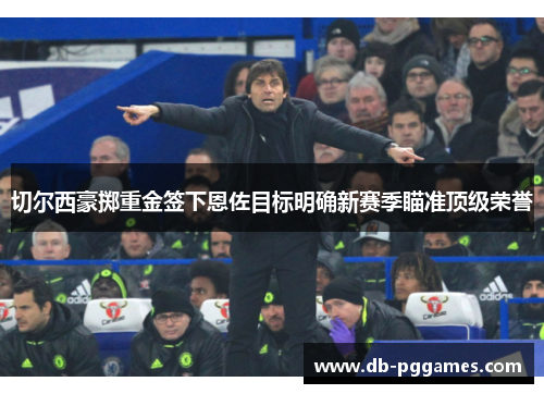 切尔西豪掷重金签下恩佐目标明确新赛季瞄准顶级荣誉 切尔西豪掷重金签下恩佐目标明确新赛季瞄准顶级荣誉