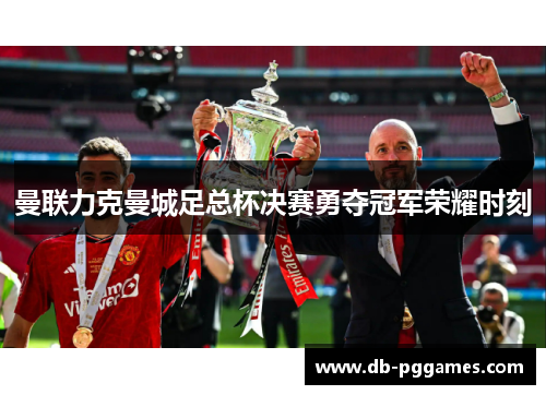 曼联力克曼城足总杯决赛勇夺冠军荣耀时刻 曼联力克曼城足总杯决赛勇夺冠军荣耀时刻