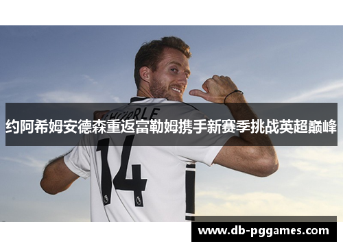 约阿希姆安德森重返富勒姆携手新赛季挑战英超巅峰 约阿希姆安德森重返富勒姆携手新赛季挑战英超巅峰