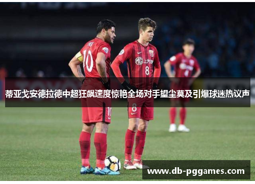 蒂亚戈安德拉德中超狂飙速度惊艳全场对手望尘莫及引爆球迷热议声 蒂亚戈安德拉德中超狂飙速度惊艳全场对手望尘莫及引爆球迷热议声