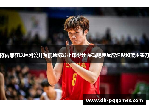 陈雨菲在以色列公开赛前场精彩扑球得分 展现绝佳反应速度和技术实力