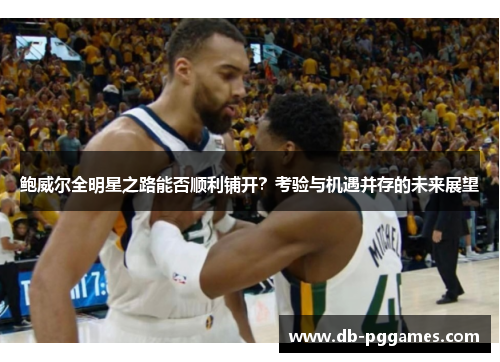 鲍威尔全明星之路能否顺利铺开?考验与机遇并存的未来展望 鲍威尔全明星之路能否顺利铺开?考验与机遇并存的未来展望