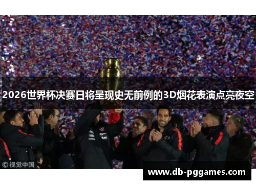 2026世界杯决赛日将呈现史无前例的3D烟花表演点亮夜空
