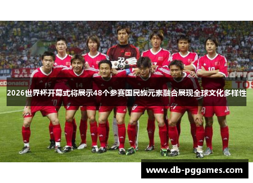 2026世界杯开幕式将展示48个参赛国民族元素融合展现全球文化多样性 2026世界杯开幕式将展示48个参赛国民族元素融合展现全球文化多样性