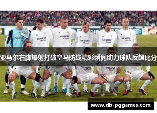 亚马尔右脚爆射打破皇马防线精彩瞬间助力球队反超比分 亚马尔右脚爆射打破皇马防线精彩瞬间助力球队反超比分