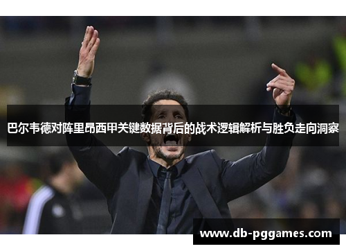 巴尔韦德对阵里昂西甲关键数据背后的战术逻辑解析与胜负走向洞察