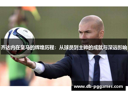 齐达内在皇马的辉煌历程:从球员到主帅的成就与深远影响 齐达内在皇马的辉煌历程:从球员到主帅的成就与深远影响