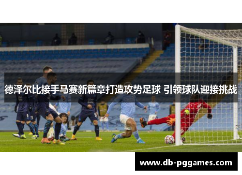 德泽尔比接手马赛新篇章打造攻势足球 引领球队迎接挑战 德泽尔比接手马赛新篇章打造攻势足球 引领球队迎接挑战